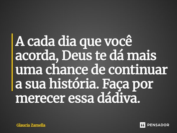 ⁠A cada dia que você acorda, Deus te dá mais uma chance de continuar a sua história. Faça por merecer essa dádiva.... Frase de Glaucia Zamella.