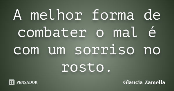 A melhor forma de combater o mal é com um sorriso no rosto.... Frase de Glaucia Zamella.