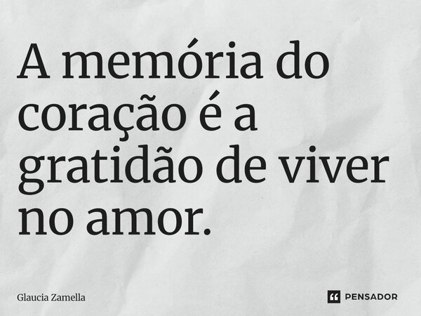 ⁠A memória do coração é a gratidão de viver no amor.... Frase de Glaucia Zamella.