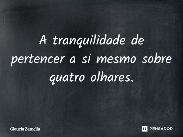 ⁠A tranquilidade de pertencer a si mesmo sobre quatro olhares.... Frase de Glaucia Zamella.