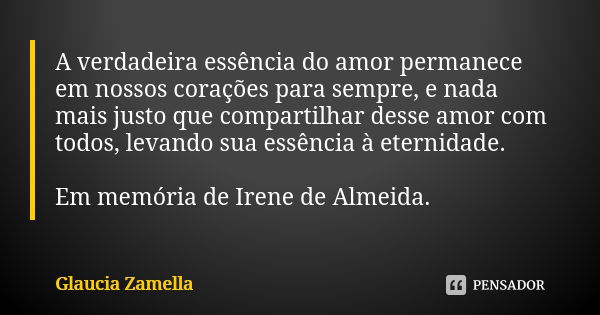 A verdadeira essência do amor permanece em nossos corações para sempre, e nada mais justo que compartilhar desse amor com todos, levando sua essência à eternida... Frase de Glaucia Zamella.