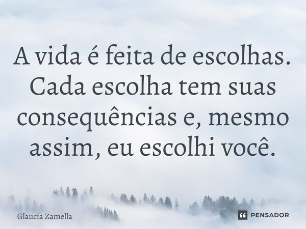 ⁠A vida é feita de escolhas. Cada escolha tem suas consequências e, mesmo assim, eu escolhi você.... Frase de Glaucia Zamella.