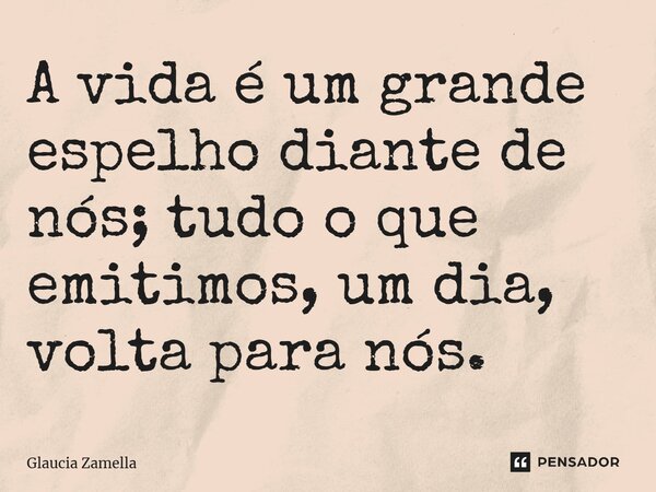 ⁠A vida é um grande espelho diante de nós; tudo o que emitimos, um dia, volta para nós.... Frase de Glaucia Zamella.