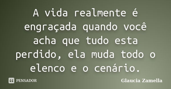 A vida realmente é engraçada quando você acha que tudo esta perdido, ela muda todo o elenco e o cenário.... Frase de Glaucia Zamella.