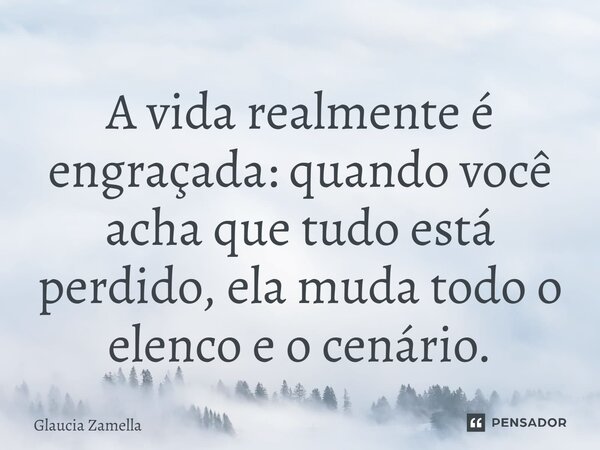 ⁠A vida realmente é engraçada: quando você acha que tudo está perdido, ela muda todo o elenco e o cenário.... Frase de Glaucia Zamella.