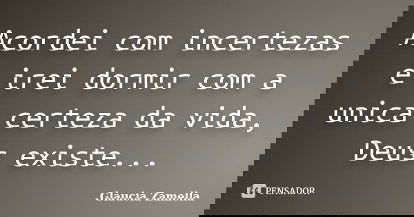 Acordei com incertezas e irei dormir com a unica certeza da vida, Deus existe...... Frase de Glaucia Zamella.