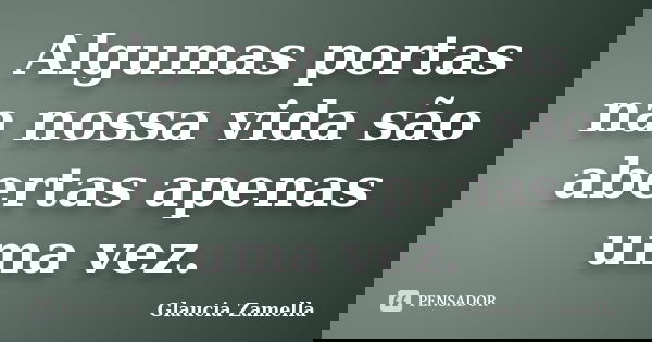 Algumas portas na nossa vida são abertas apenas uma vez.... Frase de Glaucia Zamella.