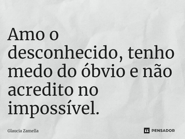 ⁠Amo o desconhecido, tenho medo do óbvio e não acredito no impossível.... Frase de Glaucia Zamella.