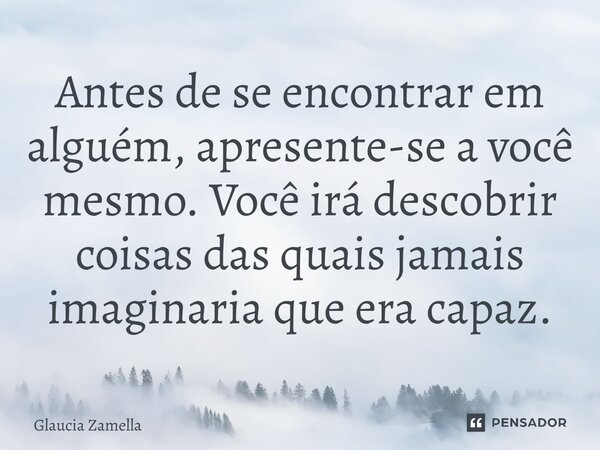 ⁠Antes de se encontrar em alguém, apresente-se a você mesmo. Você irá descobrir coisas das quais jamais imaginaria que era capaz.... Frase de Glaucia Zamella.