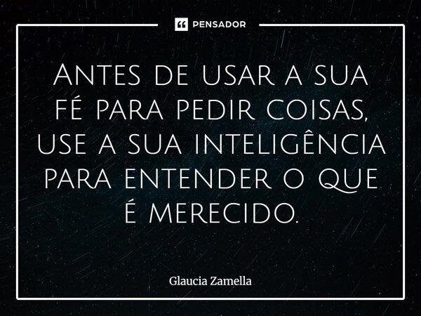 ⁠Antes de usar a sua fé para pedir coisas, use a sua inteligência para entender o que é merecido.... Frase de Glaucia Zamella.