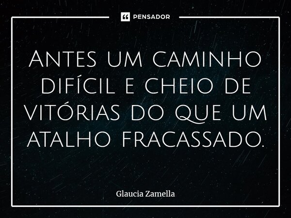 ⁠Antes um caminho difícil e cheio de vitórias do que um atalho fracassado.... Frase de Glaucia Zamella.
