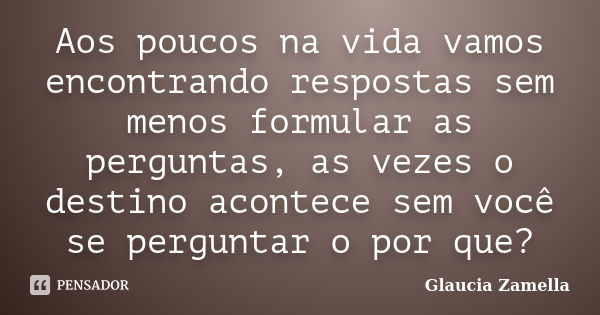 Aos poucos na vida vamos encontrando respostas sem menos formular as perguntas, as vezes o destino acontece sem você se perguntar o por que?... Frase de Glaucia Zamella.