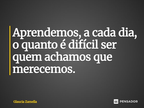 ⁠Aprendemos, a cada dia, o quanto é difícil ser quem achamos que merecemos.... Frase de Glaucia Zamella.