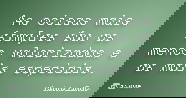 As coisas mais simples são as menos valorizadas e as mais especiais.... Frase de Glaucia Zamella.