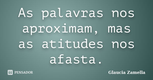 As palavras nos aproximam, mas as atitudes nos afasta.... Frase de Glaucia Zamella.