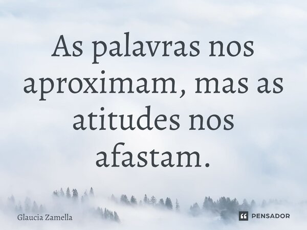 ⁠As palavras nos aproximam, mas as atitudes nos afastam.... Frase de Glaucia Zamella.