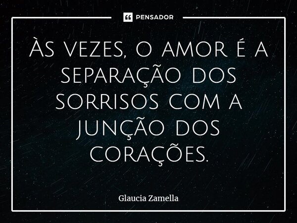 ⁠Às vezes, o amor é a separação dos sorrisos com a junção dos corações.... Frase de Glaucia Zamella.