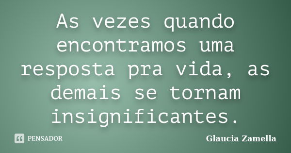 As vezes quando encontramos uma resposta pra vida, as demais se tornam insignificantes.... Frase de Glaucia Zamella.