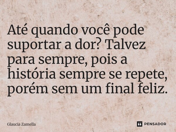 ⁠Até quando você pode suportar a dor? Talvez para sempre, pois a história sempre se repete, porém sem um final feliz.... Frase de Glaucia Zamella.