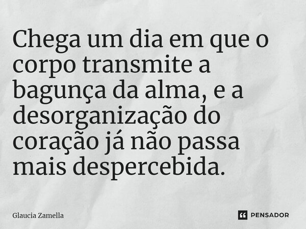 Chega um dia em que o corpo transmite a bagunça da alma, e a desorganização do coração já não passa mais despercebida.... Frase de Glaucia Zamella.