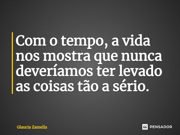 Com o tempo, a vida nos mostra que nunca deveríamos ter levado as coisas tão a sério.⁠... Frase de Glaucia Zamella.