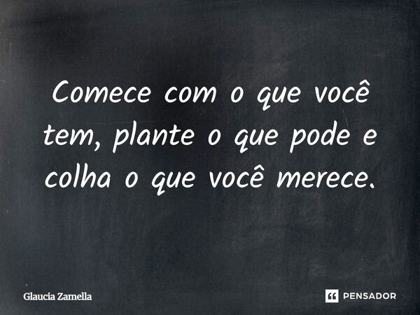 ⁠Comece com o que você tem, plante o que pode e colha o que você merece.... Frase de Glaucia Zamella.