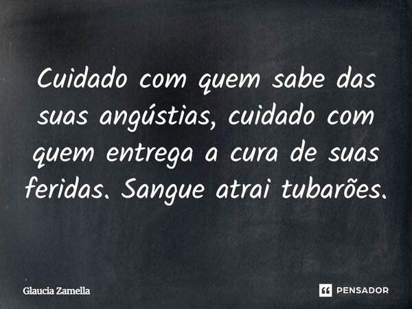 ⁠Cuidado com quem sabe das suas angústias, cuidado com quem entrega a cura de suas feridas. Sangue atrai tubarões.... Frase de Glaucia Zamella.