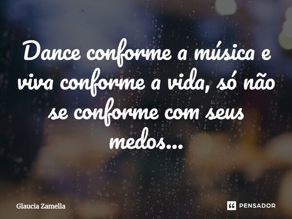 ⁠Dance conforme a música e viva conforme a vida, só não se conforme com seus medos...... Frase de Glaucia Zamella.