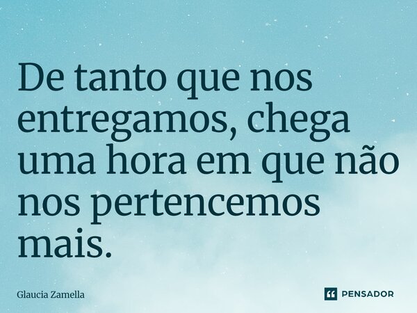 ⁠De tanto que nos entregamos, chega uma hora em que não nos pertencemos mais.... Frase de Glaucia Zamella.