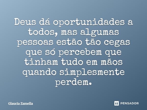 Deus dá oportunidades a todos, mas algumas pessoas estão tão cegas que só percebem que tinham tudo em mãos quando simplesmente perdem.... Frase de Glaucia Zamella.