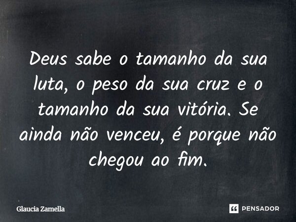 ⁠Deus sabe o tamanho da sua luta, o peso da sua cruz e o tamanho da sua vitória. Se ainda não venceu, é porque não chegou ao fim.... Frase de Glaucia Zamella.
