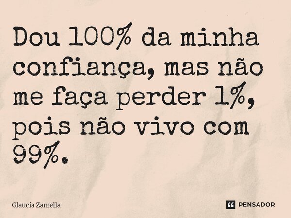 Dou 100% da minha confiança, mas não me faça perder 1%, pois não vivo com 99%.... Frase de Glaucia Zamella.