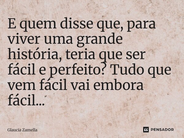 ⁠E quem disse que, para viver uma grande história, teria que ser fácil e perfeito? Tudo que vem fácil vai embora fácil...... Frase de Glaucia Zamella.