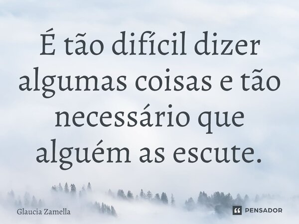 ⁠É tão difícil dizer algumas coisas e tão necessário que alguém as escute.... Frase de Glaucia Zamella.
