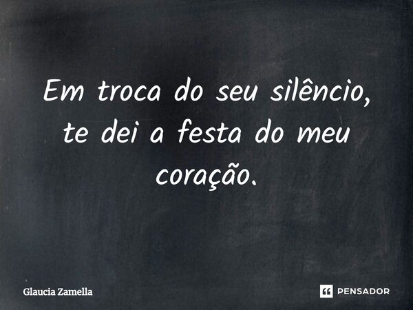 ⁠Em troca do seu silêncio, te dei a festa do meu coração.... Frase de Glaucia Zamella.