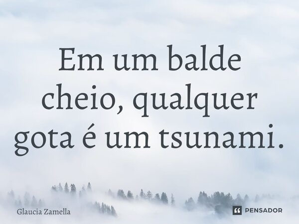 ⁠Em um balde cheio, qualquer gota é um tsunami.... Frase de Glaucia Zamella.