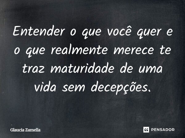 ⁠Entender o que você quer e o que realmente merece te traz maturidade de uma vida sem decepções.... Frase de Glaucia Zamella.
