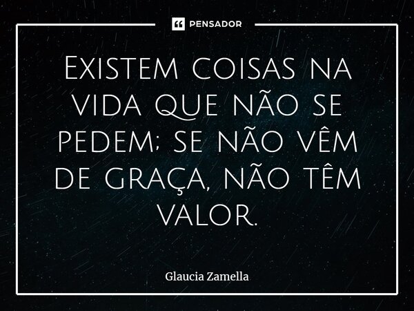 Existem coisas na vida que não se pedem; se não vêm de graça, não têm valor.... Frase de Glaucia Zamella.