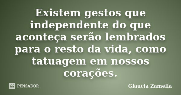 Existem gestos que independente do que aconteça serão lembrados para o resto da vida, como tatuagem em nossos corações.... Frase de Glaucia Zamella.