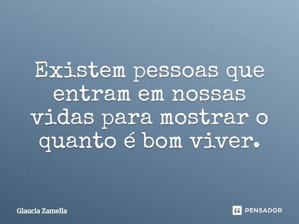 ⁠Existem pessoas que entram em nossas vidas para mostrar o quanto é bom viver.... Frase de Glaucia Zamella.