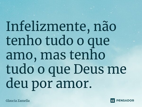 ⁠Infelizmente, não tenho tudo o que amo, mas tenho tudo o que Deus me deu por amor.... Frase de Glaucia Zamella.