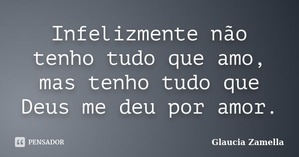 Infelizmente não tenho tudo que amo, mas tenho tudo que Deus me deu por amor.... Frase de Glaucia Zamella.