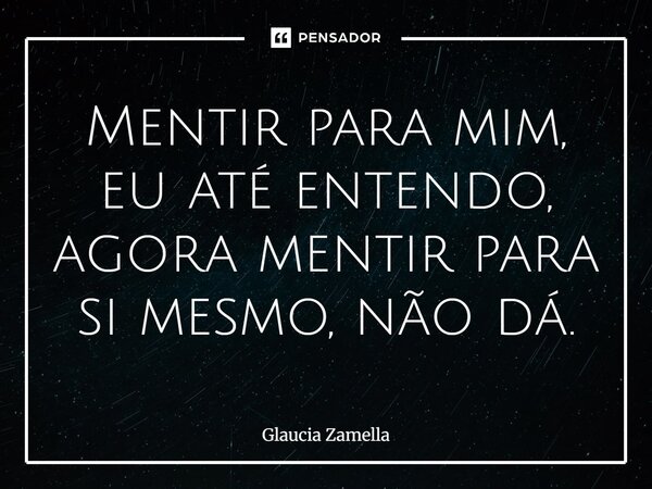 ⁠Mentir para mim, eu até entendo, agora mentir para si mesmo, não dá.... Frase de Glaucia Zamella.