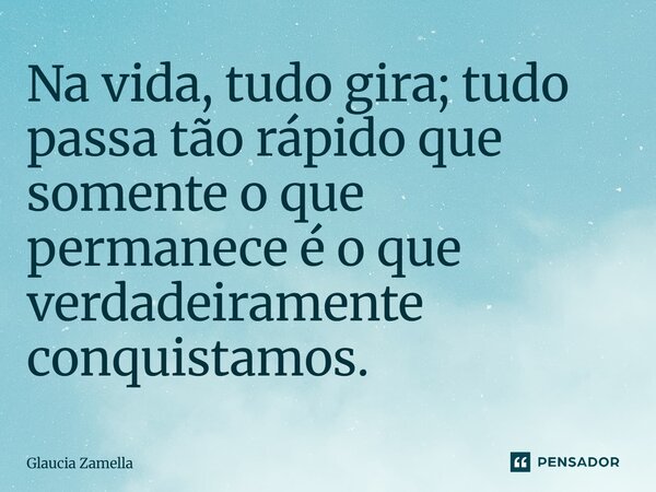 ⁠Na vida, tudo gira; tudo passa tão rápido que somente o que permanece é o que verdadeiramente conquistamos.... Frase de Glaucia Zamella.