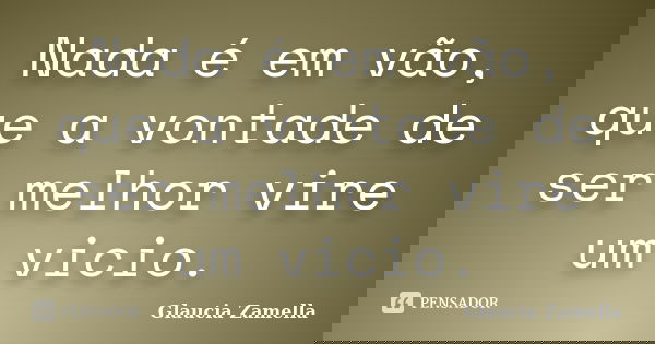 Nada é em vão, que a vontade de ser melhor vire um vicio.... Frase de Glaucia Zamella.