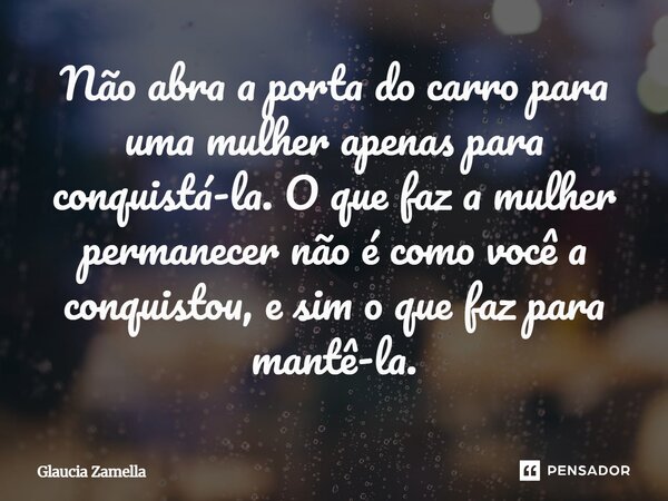⁠Não abra a porta do carro para uma mulher apenas para conquistá-la. O que faz a mulher permanecer não é como você a conquistou, e sim o que faz para mantê-la.... Frase de Glaucia Zamella.