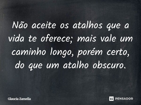 ⁠Não aceite os atalhos que a vida te oferece; mais vale um caminho longo, porém certo, do que um atalho obscuro.... Frase de Glaucia Zamella.