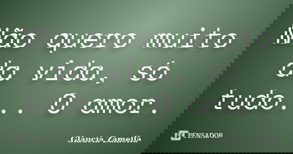 Não quero muito da vida, só tudo... O amor.... Frase de Glaucia Zamella.