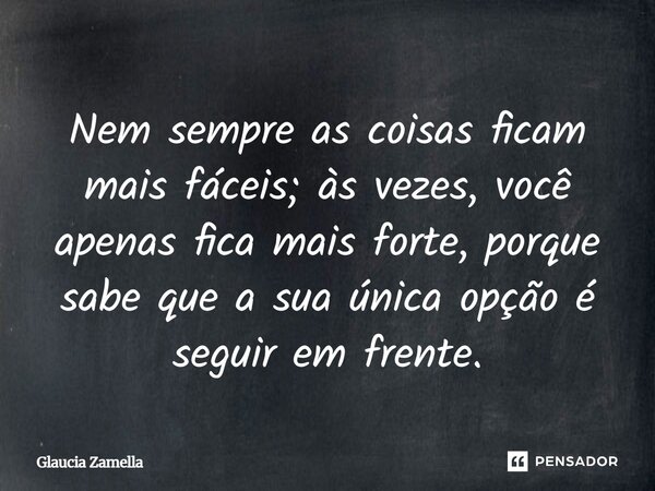 ⁠Nem sempre as coisas ficam mais fáceis; às vezes, você apenas fica mais forte, porque sabe que a sua única opção é seguir em frente.... Frase de Glaucia Zamella.