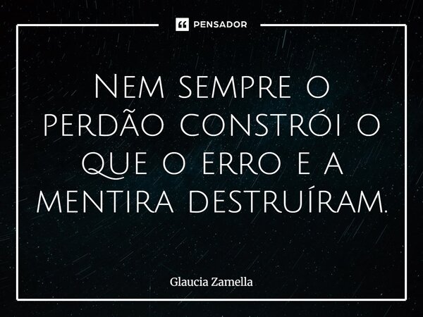 ⁠Nem sempre o perdão constrói o que o erro e a mentira destruíram.... Frase de Glaucia Zamella.